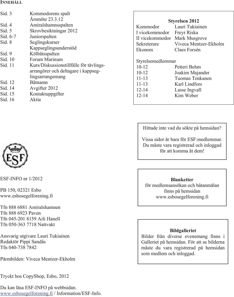 16 Aktia Styrelsen 2012 Kommodor Lauri Tukiainen I vicekommodor Freyr Riska II vicekommodor Mark Musgrove Sekreterare Viveca Mentzer-Ekholm Ekonom Claes Forsén Styrelsemedlemmar 10-12 Petteri Behm
