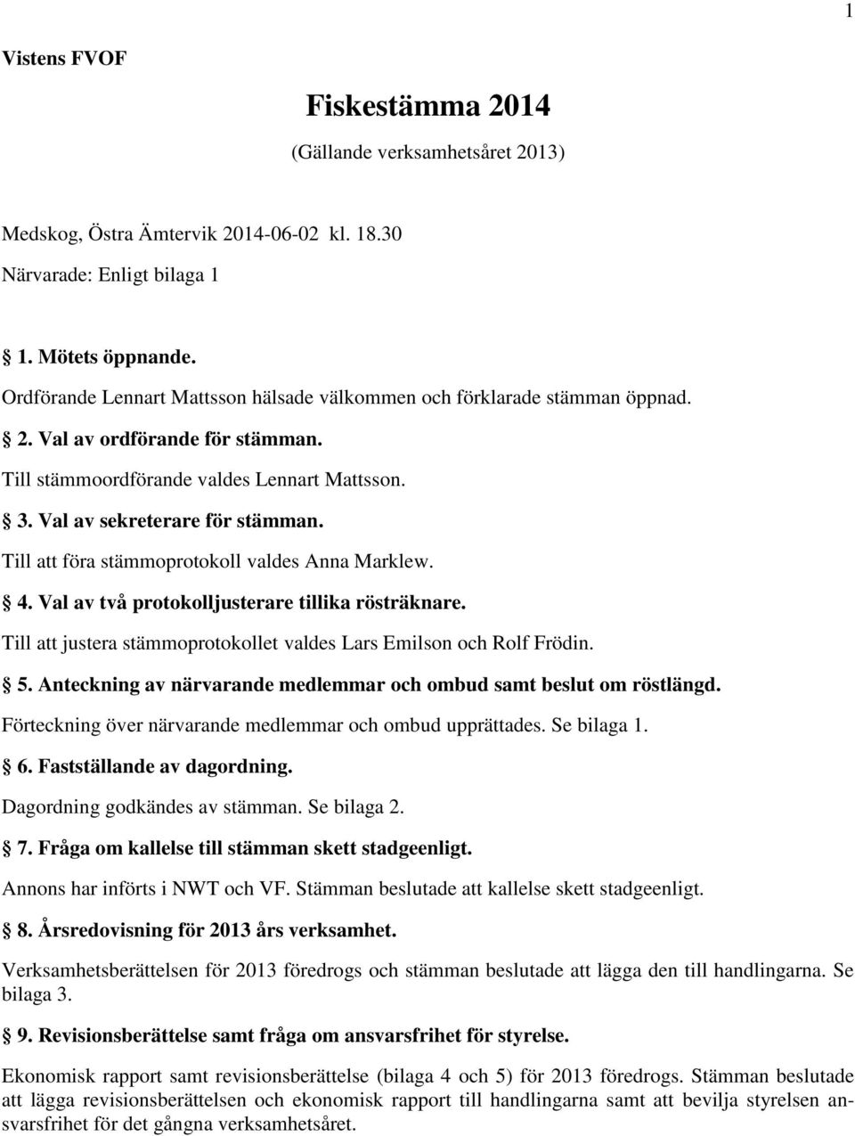 Till att föra stämmoprotokoll valdes Anna Marklew. 4. Val av två protokolljusterare tillika rösträknare. Till att justera stämmoprotokollet valdes Lars Emilson och Rolf Frödin. 5.