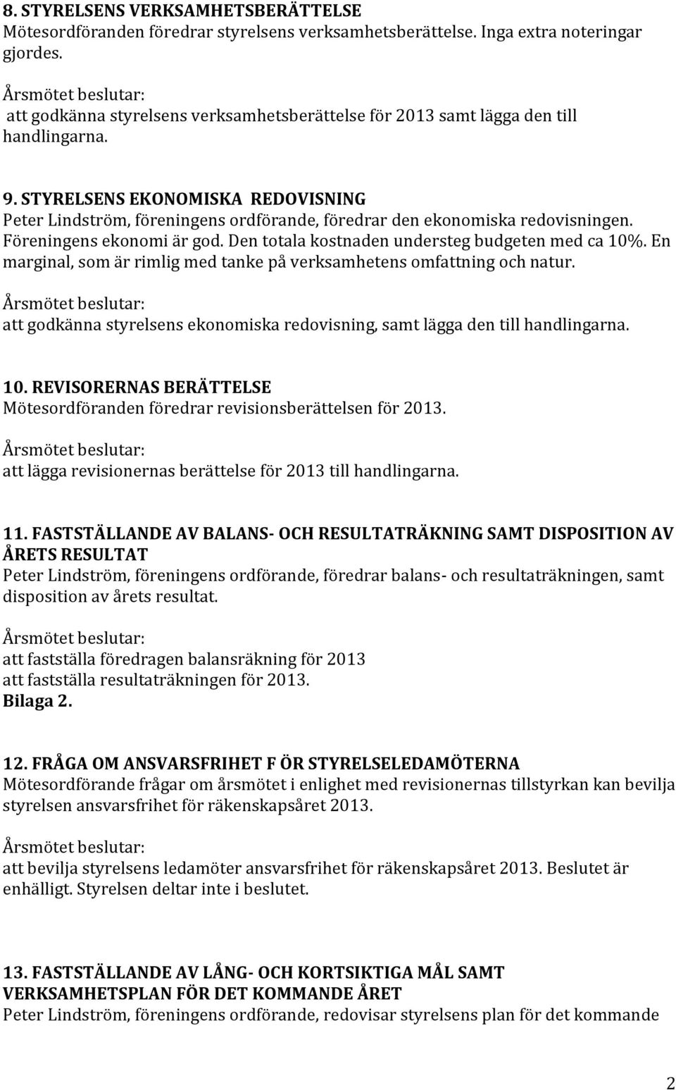 STYRELSENS EKONOMISKA REDOVISNING Peter Lindström, föreningens ordförande, föredrar den ekonomiska redovisningen. Föreningens ekonomi är god. Den totala kostnaden understeg budgeten med ca 10%.