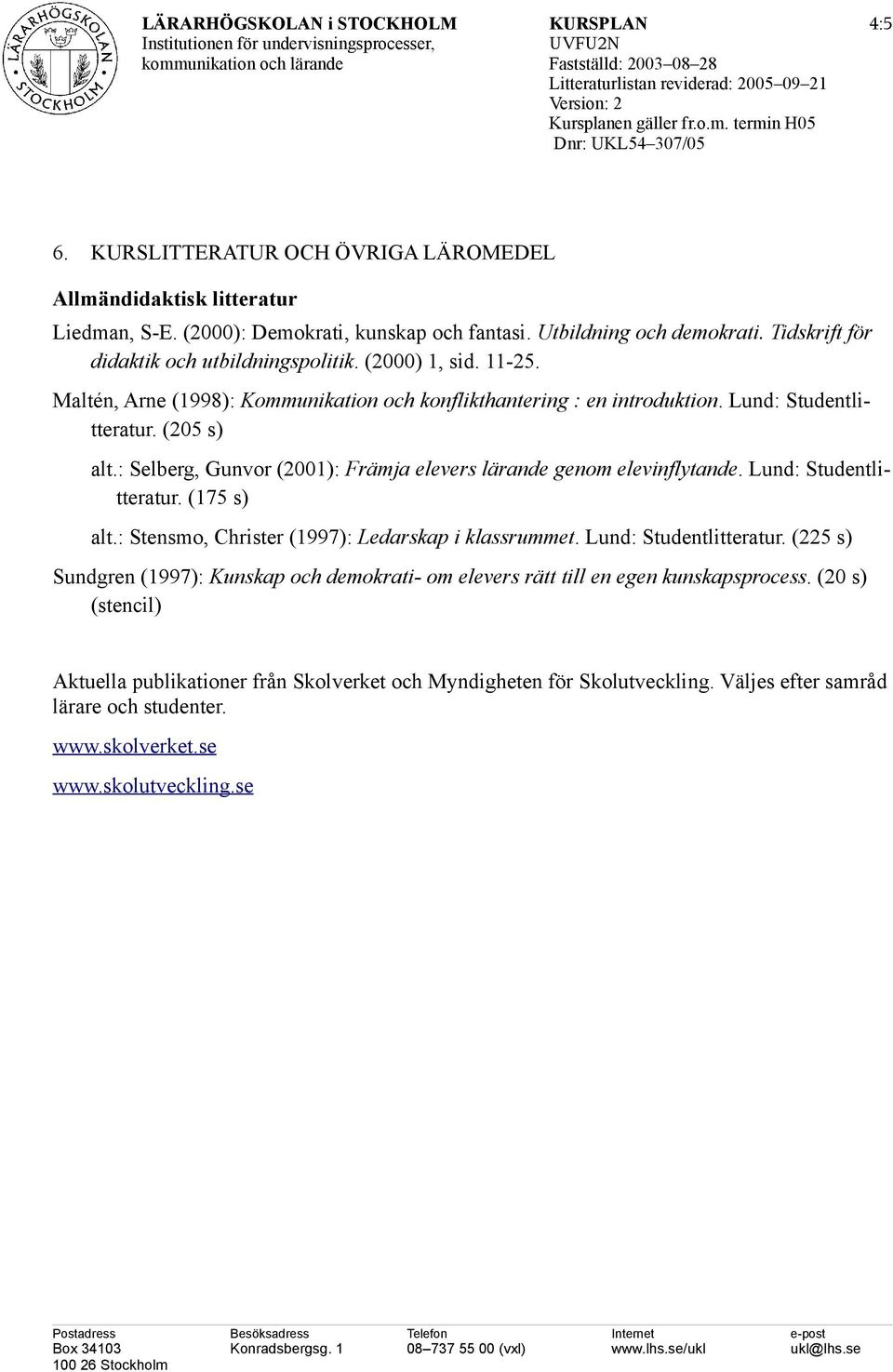 : Selberg, Gunvor (2001): Främja elevers lärande genom elevinflytande. Lund: Studentlitteratur. (175 s) alt.: Stensmo, Christer (1997): Ledarskap i klassrummet. Lund: Studentlitteratur. (225 s) Sundgren (1997): Kunskap och demokrati- om elevers rätt till en egen kunskapsprocess.