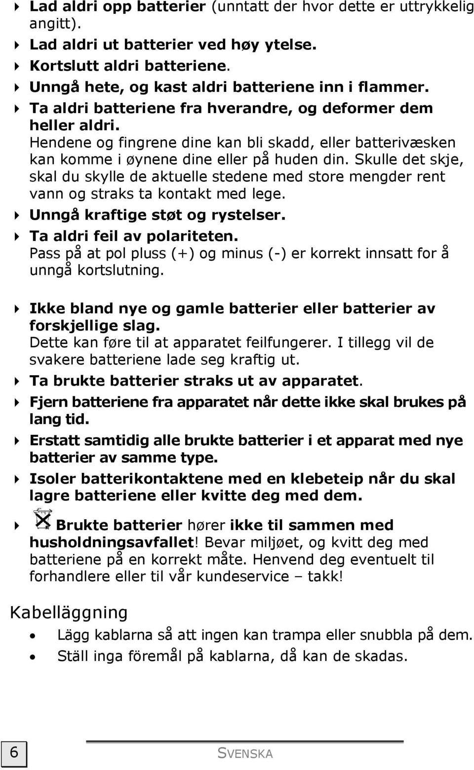 Skulle det skje, skal du skylle de aktuelle stedene med store mengder rent vann og straks ta kontakt med lege. Unngå kraftige støt og rystelser. Ta aldri feil av polariteten.