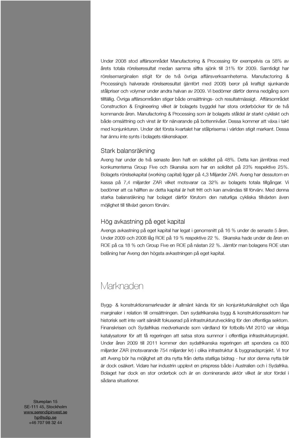 Manufactoring & Processing s halverade rörelseresultat (jämfört med 2008) beror på kraftigt sjunkande stålpriser och volymer under andra halvan av 2009. Vi bedömer därför denna nedgång som tillfällig.