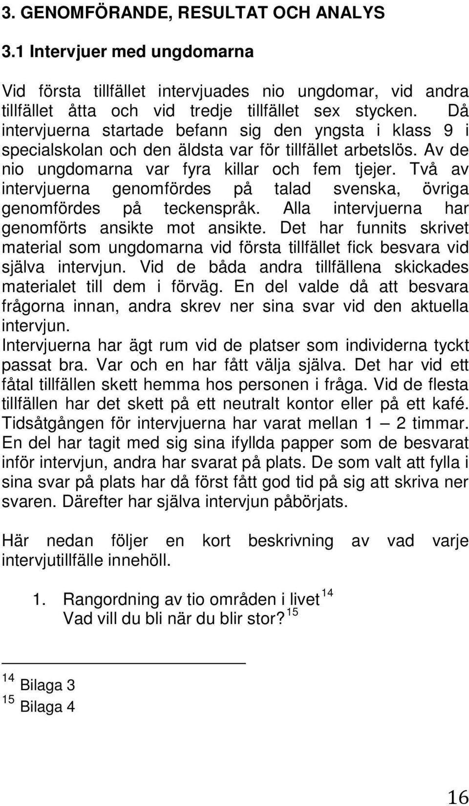 Två av intervjuerna genomfördes på talad svenska, övriga genomfördes på teckenspråk. Alla intervjuerna har genomförts ansikte mot ansikte.