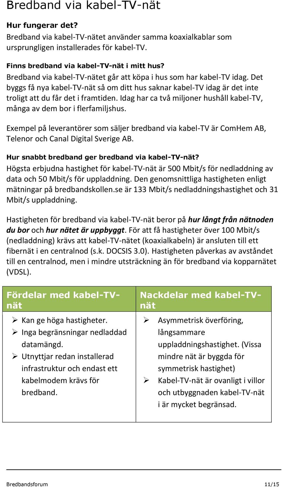 Idag har ca två miljoner hushåll kabel-tv, många av dem bor i flerfamiljshus. Exempel på leverantörer som säljer bredband via kabel-tv är ComHem AB, Telenor och Canal Digital Sverige AB.