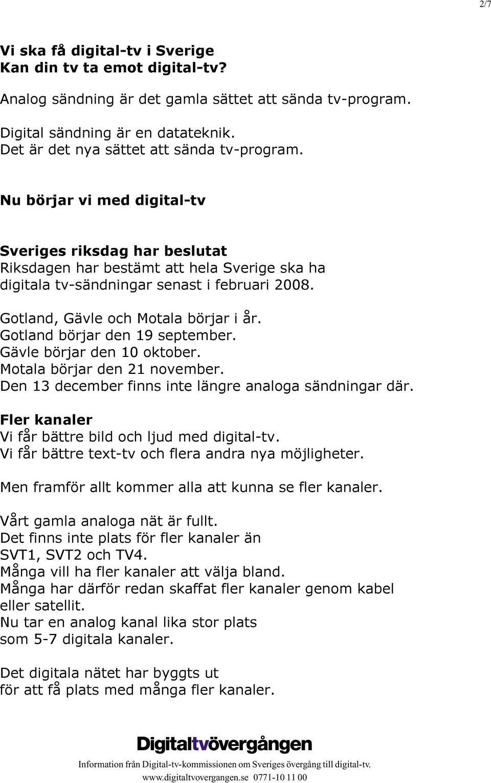 Gotland, Gävle och Motala börjar i år. Gotland börjar den 19 september. Gävle börjar den 10 oktober. Motala börjar den 21 november. Den 13 december finns inte längre analoga sändningar där.