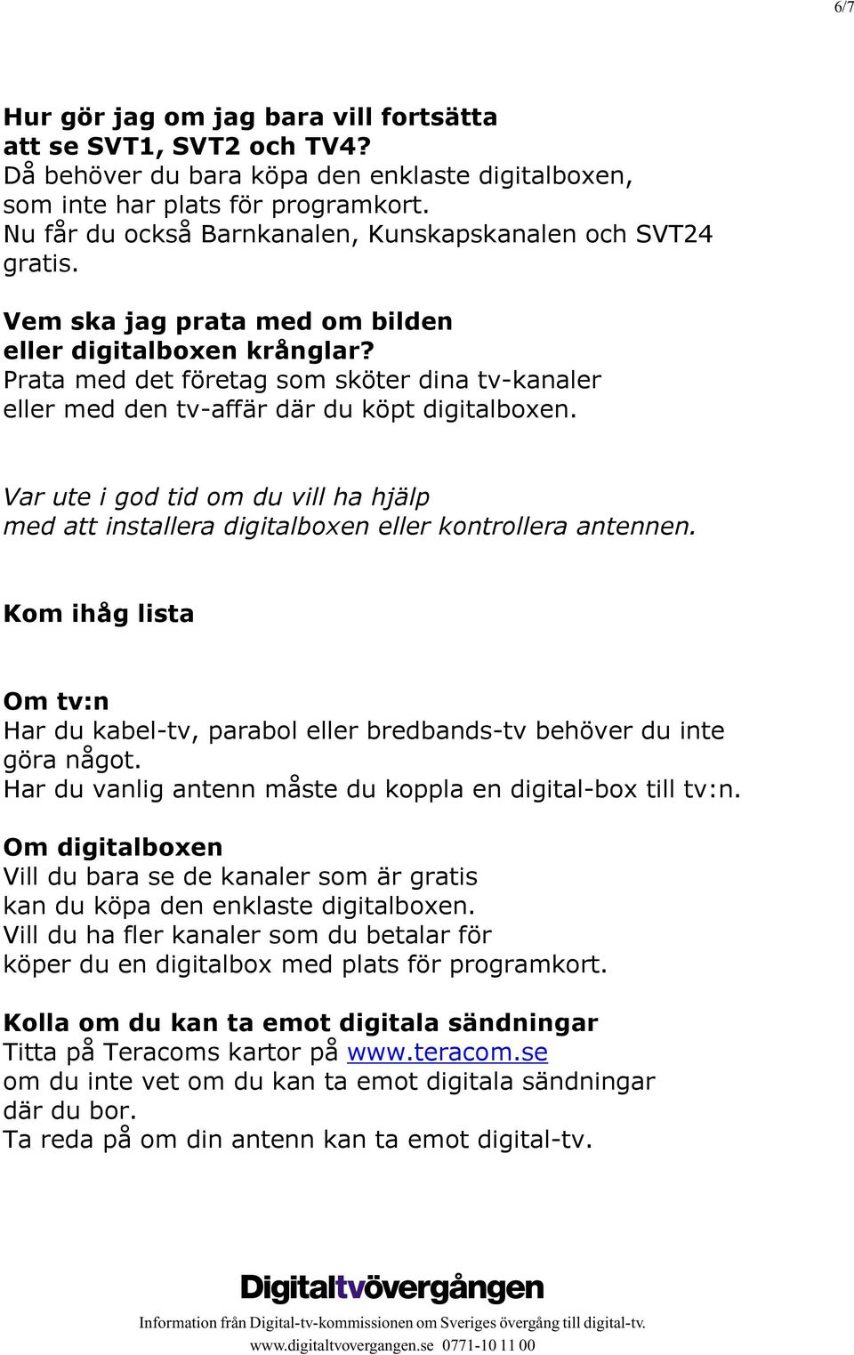 Prata med det företag som sköter dina tv-kanaler eller med den tv-affär där du köpt digitalboxen. Var ute i god tid om du vill ha hjälp med att installera digitalboxen eller kontrollera antennen.