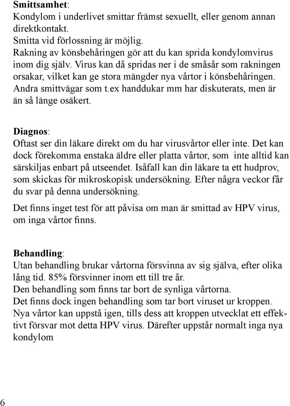 Andra smittvägar som t.ex handdukar mm har diskuterats, men är än så länge osäkert. Diagnos: Oftast ser din läkare direkt om du har virusvårtor eller inte.