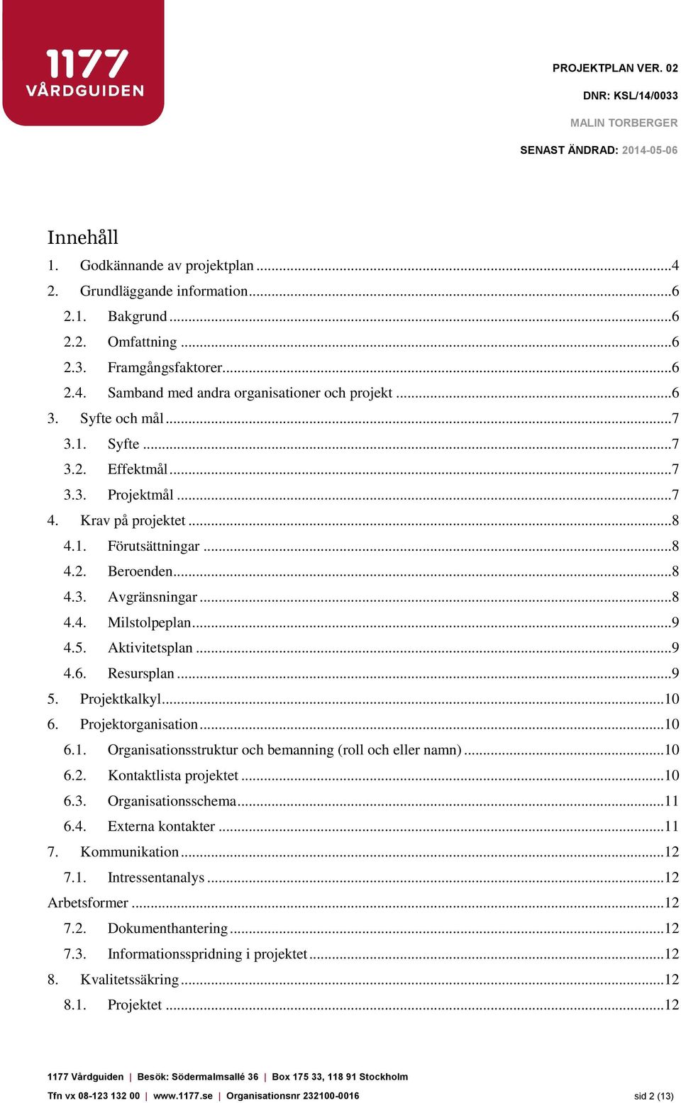 Aktivitetsplan...9 4.6. Resursplan...9 5. Projektkalkyl...10 6. Projektorganisation...10 6.1. Organisationsstruktur och bemanning (roll och eller namn)...10 6.2. Kontaktlista projektet...10 6.3.