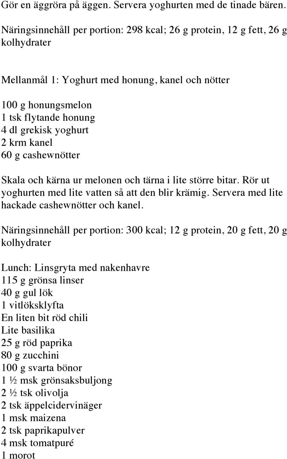 cashewnötter Skala och kärna ur melonen och tärna i lite större bitar. Rör ut yoghurten med lite vatten så att den blir krämig. Servera med lite hackade cashewnötter och kanel.