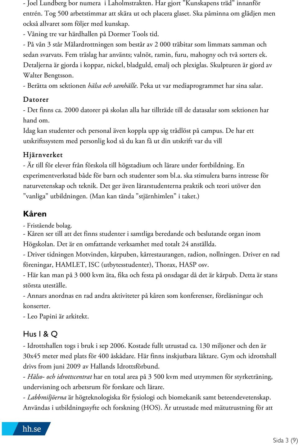 - På vån 3 står Mälardrottningen som består av 2 000 träbitar som limmats samman och sedan svarvats. Fem träslag har använts; valnöt, ramin, furu, mahogny och två sorters ek.