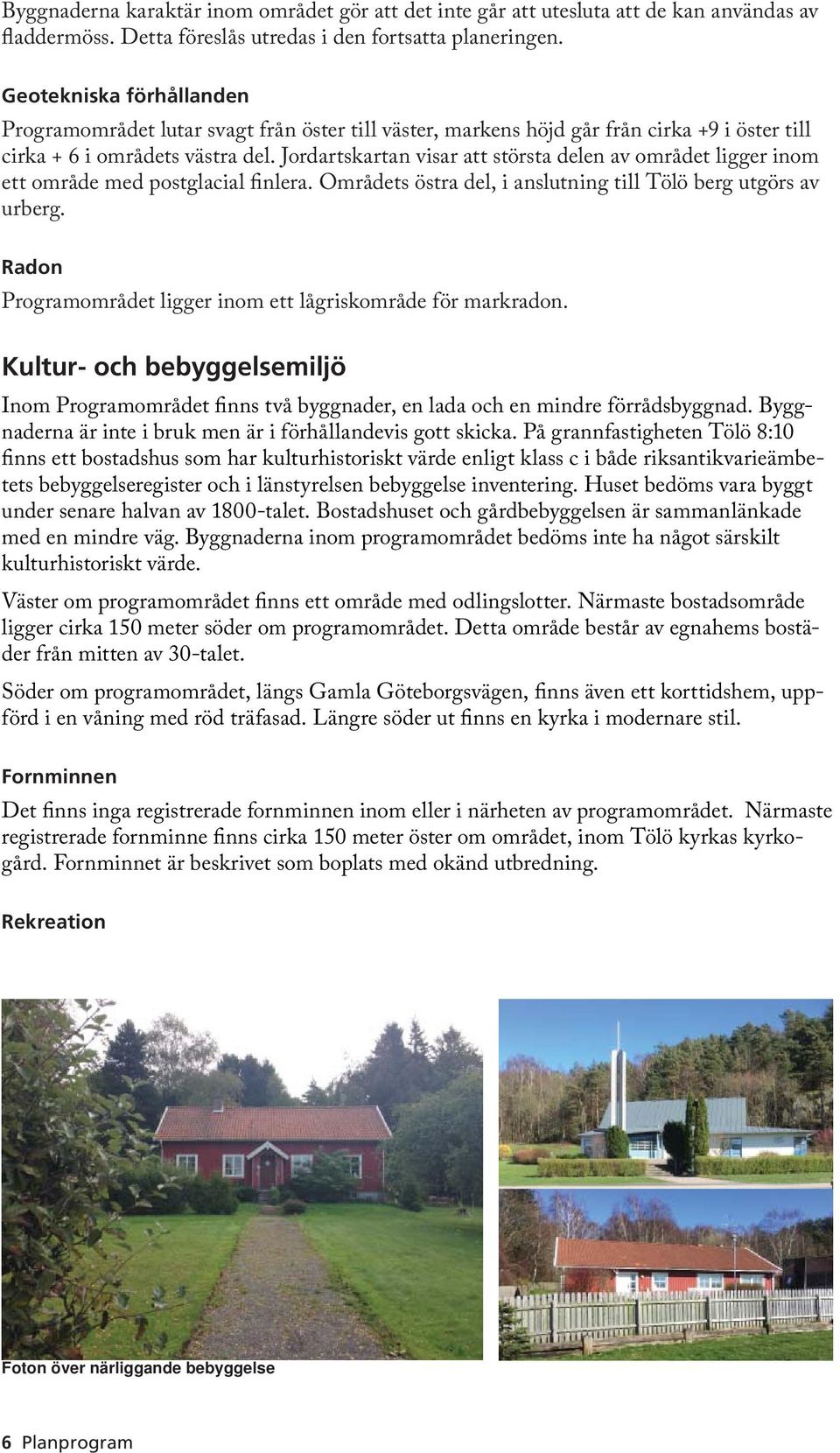 Jordartskartan visar att största delen av området ligger inom ett område med postglacial finlera. Områdets östra del, i anslutning till Tölö berg utgörs av urberg.