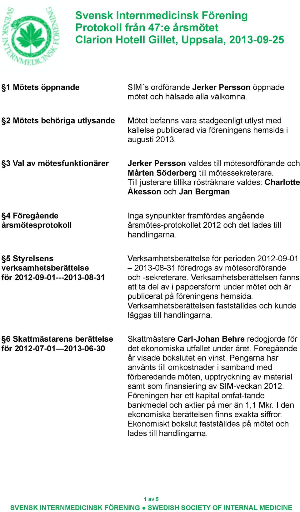 3 Val av mötesfunktionärer Jerker Persson valdes till mötesordförande och Mårten Söderberg till mötessekreterare.