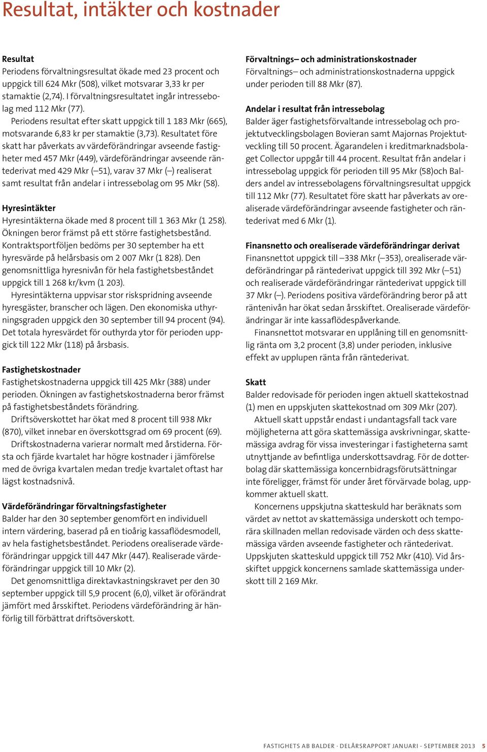 Resultatet före skatt har påverkats av värdeförändringar avseende fastigheter med 457 (449), värdeförändringar avseende räntederivat med 429 ( 51), varav 37 ( ) realiserat samt resultat från andelar