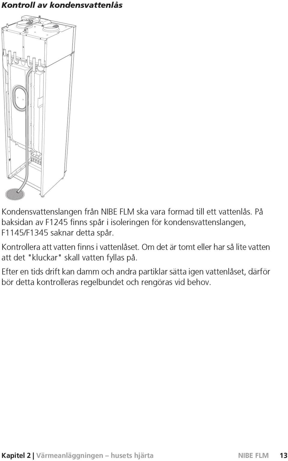 Kontrollera att vatten finns i vattenlåset. Om det är tomt eller har så lite vatten att det "kluckar" skall vatten fyllas på.