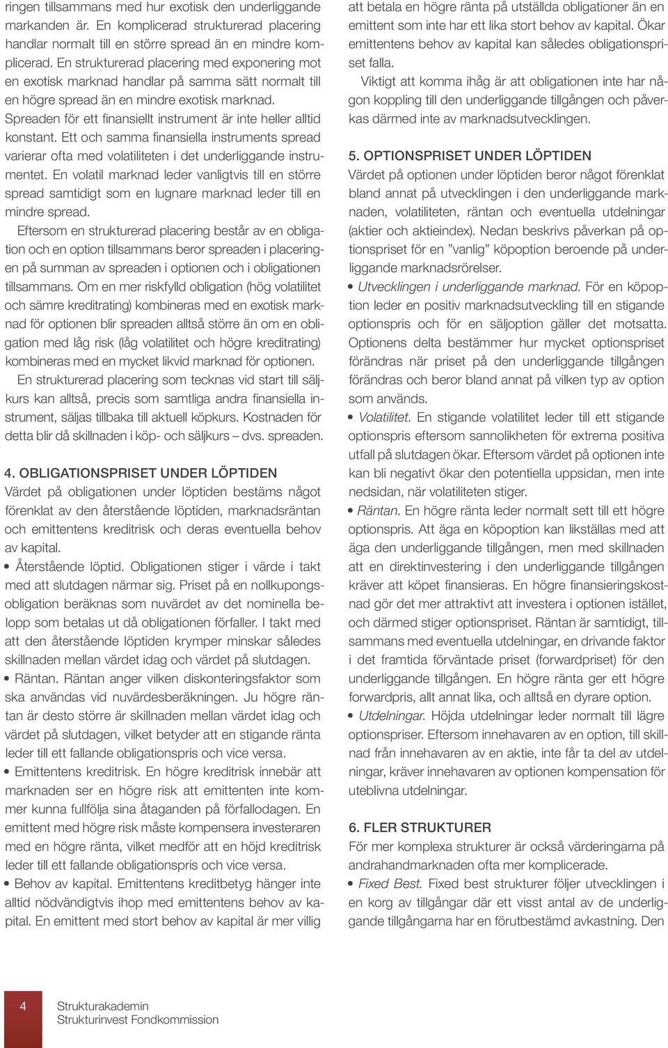 Spreaden för ett finansiellt instrument är inte heller alltid konstant. Ett och samma finansiella instruments spread varierar ofta med volatiliteten i det underliggande instrumentet.