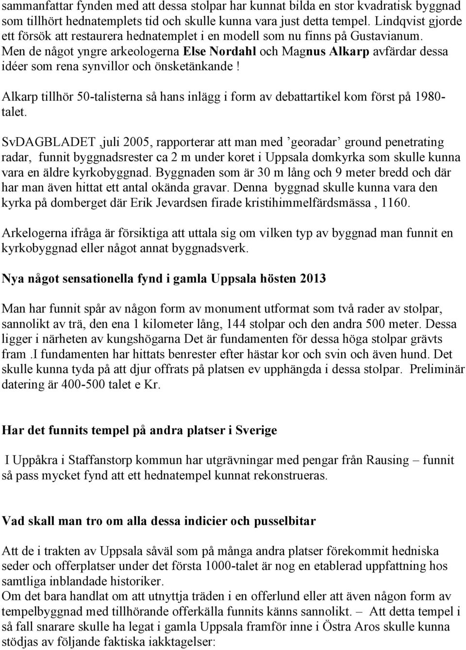 Men de något yngre arkeologerna Else Nordahl och Magnus Alkarp avfärdar dessa idéer som rena synvillor och önsketänkande!