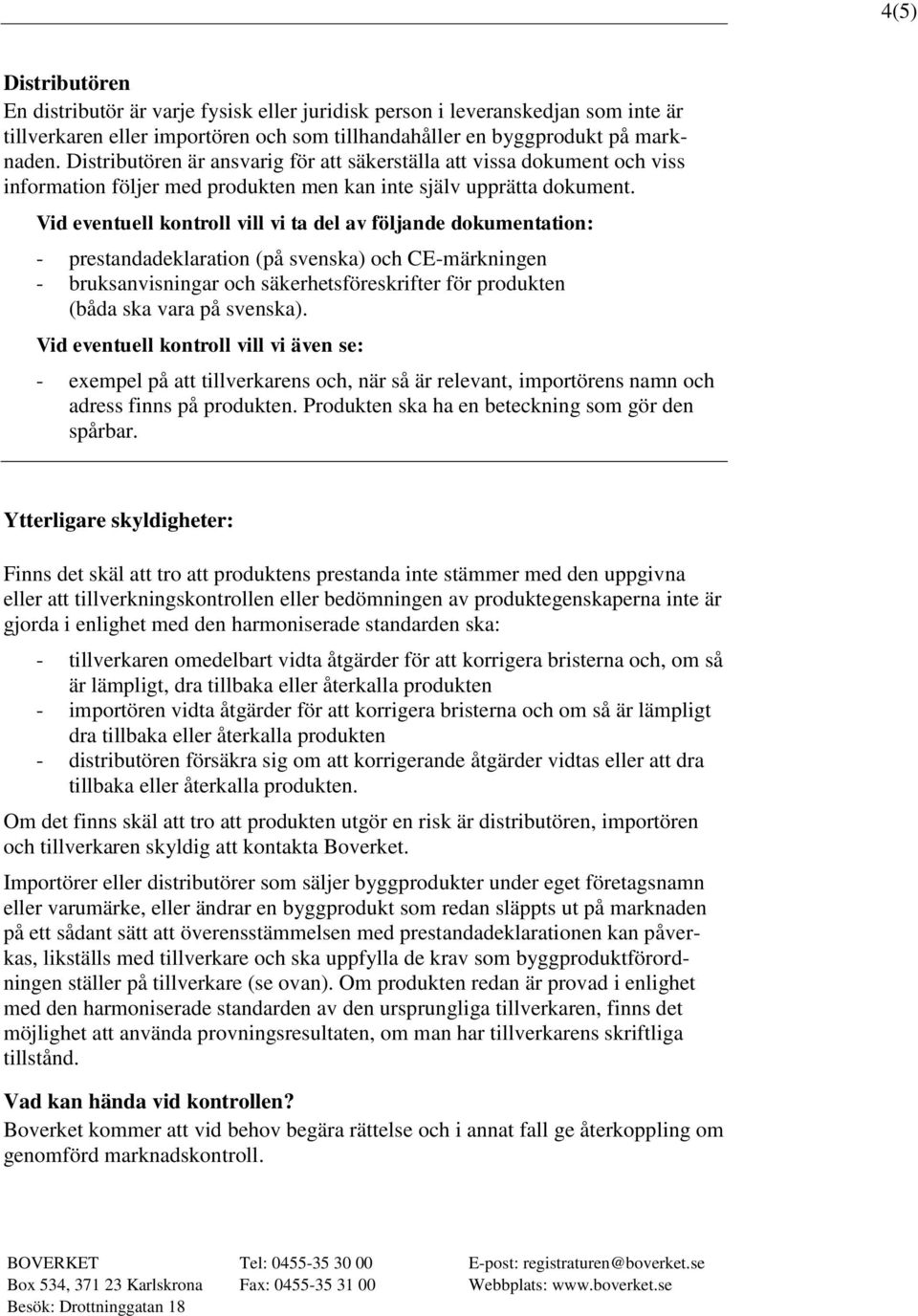 Vid eventuell kontroll vill vi även se: - exempel på att tillverkarens och, när så är relevant, importörens namn och adress finns på produkten. Produkten ska ha en beteckning som gör den spårbar.