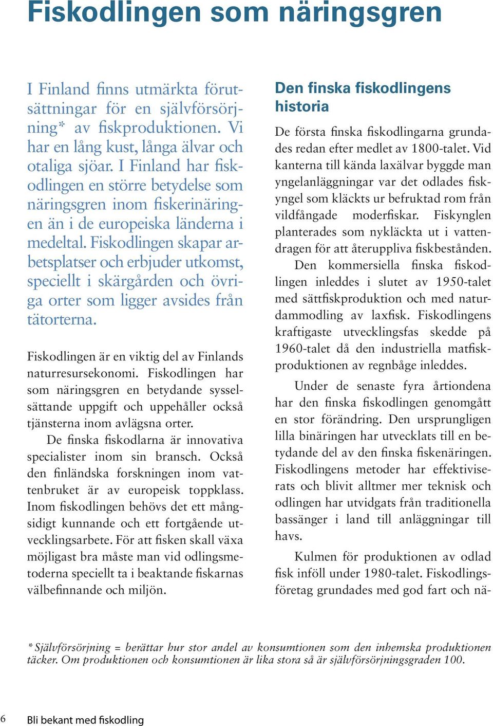 Fiskodlingen skapar arbetsplatser och erbjuder utkomst, speciellt i skärgården och övriga orter som ligger avsides från tätorterna. Fiskodlingen är en viktig del av Finlands naturresursekonomi.