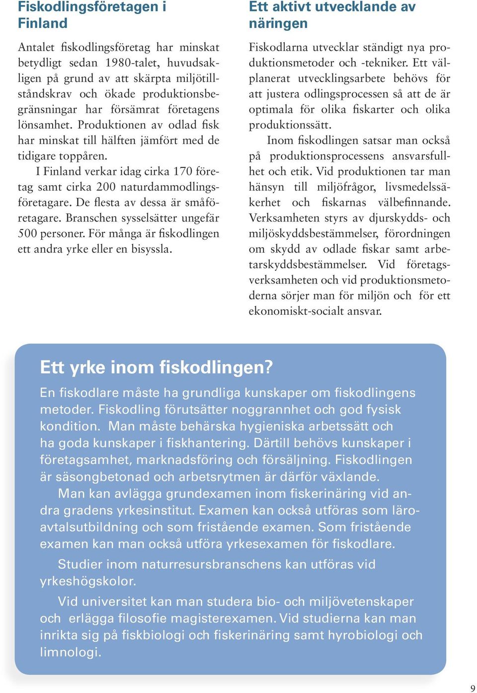 De flesta av dessa är småföretagare. Branschen sysselsätter ungefär 500 personer. För många är fiskodlingen ett andra yrke eller en bisyssla.
