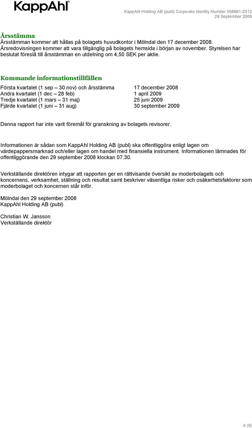 Kommande informationstillfällen Första kvartalet (1 sep 30 nov) och årsstämma 17 december 2008 Andra kvartalet (1 dec 28 feb) 1 april 2009 Tredje kvartalet (1 mars 31 maj) 25 juni 2009 Fjärde