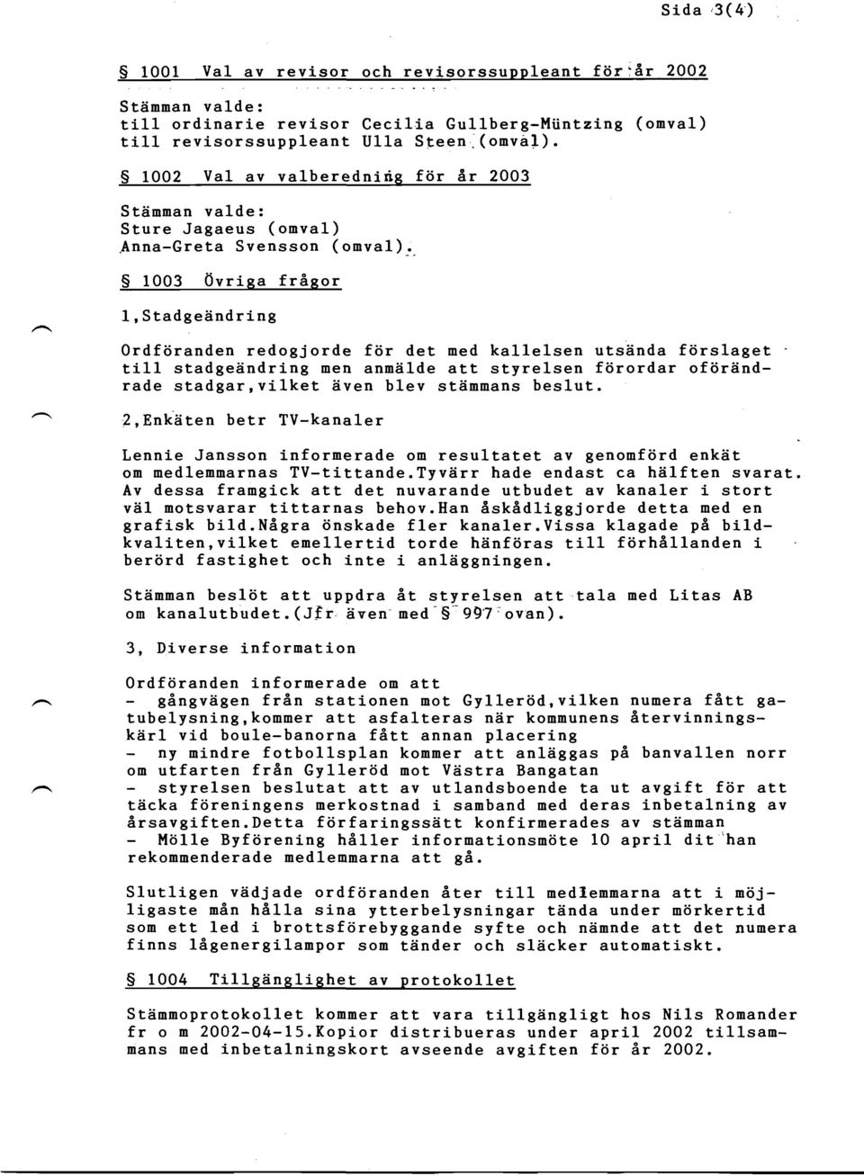 S 1003 0vriga frtgor 1, Stadge6ndring Ordftiranden redogjorde fiir det med ka11e1sen utsenda ftirslaget ti11 stadgedndring men annslde att styrelsen fiirordar ofiiriindrade stadgar,vilket 6ven blev