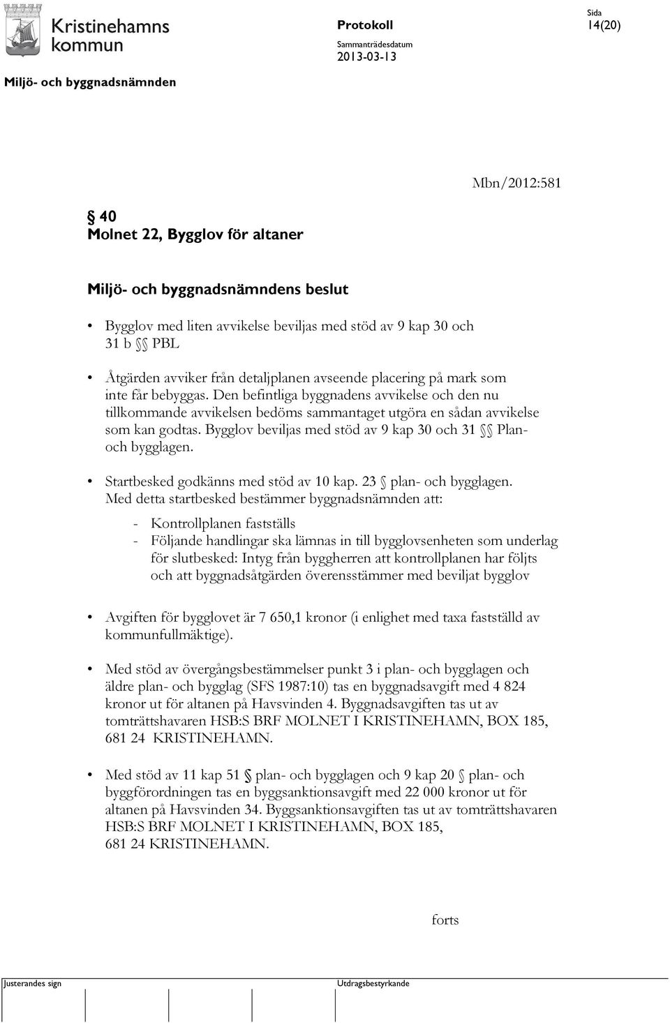 Bygglov beviljas med stöd av 9 kap 30 och 31 Planoch bygglagen. Startbesked godkänns med stöd av 10 kap. 23 plan- och bygglagen.