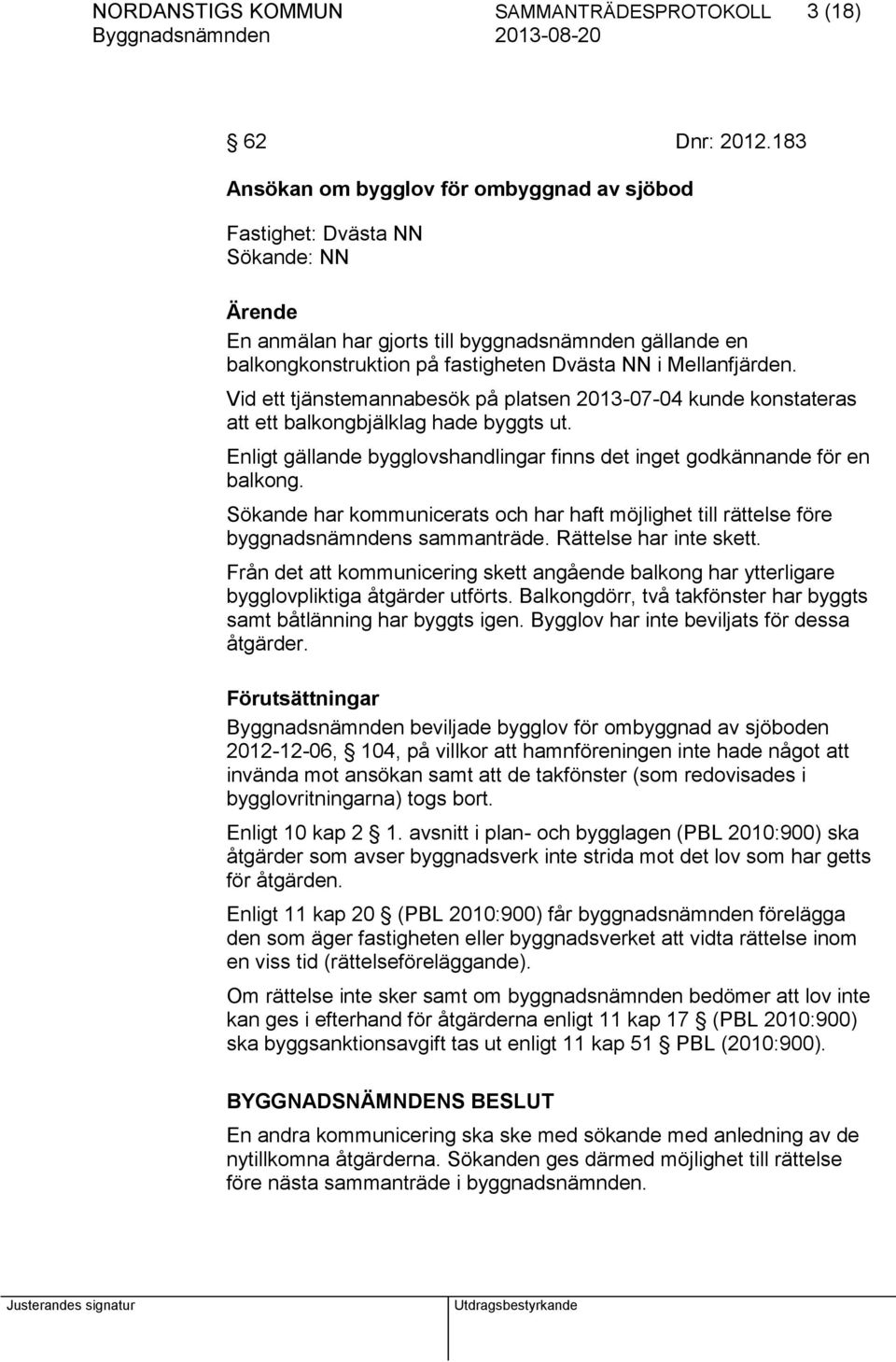 Mellanfjärden. Vid ett tjänstemannabesök på platsen 2013-07-04 kunde konstateras att ett balkongbjälklag hade byggts ut. Enligt gällande bygglovshandlingar finns det inget godkännande för en balkong.