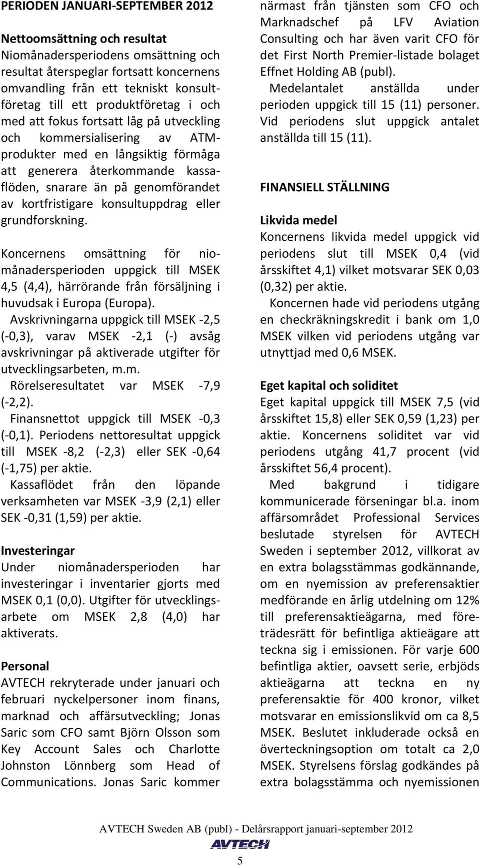 kortfristigare konsultuppdrag eller grundforskning. Koncernens omsättning för niomånadersperioden uppgick till MSEK 4,5 (4,4), härrörande från försäljning i huvudsak i Europa (Europa).