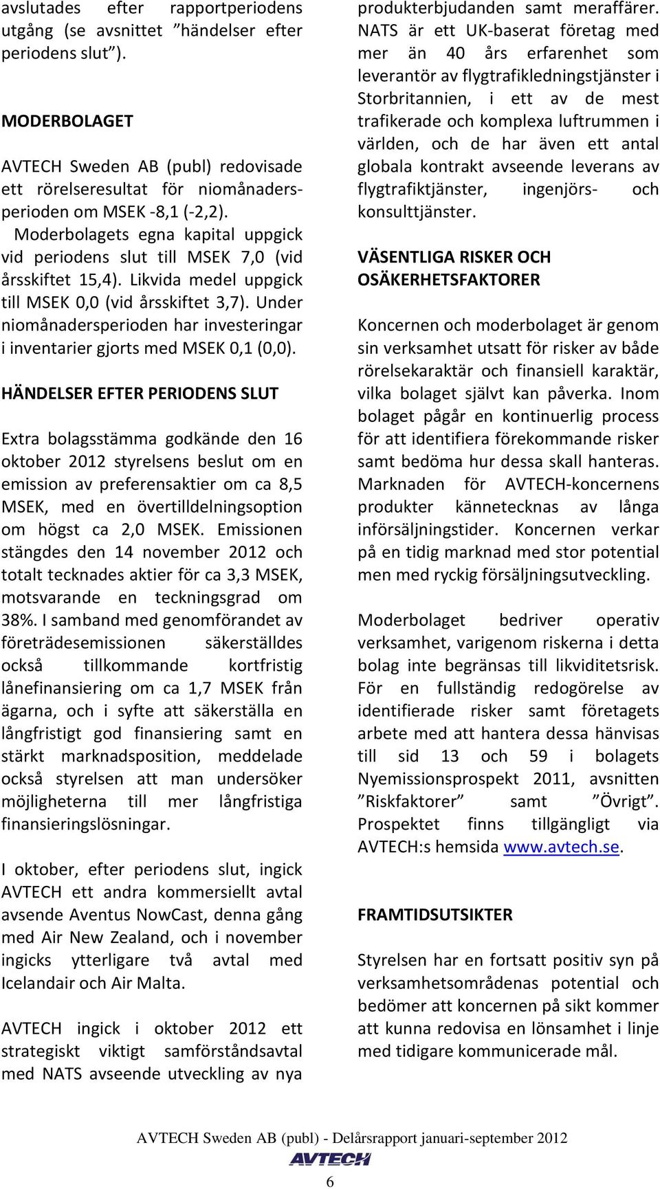 Moderbolagets egna kapital uppgick vid periodens slut till MSEK 7,0 (vid årsskiftet 15,4). Likvida medel uppgick till MSEK 0,0 (vid årsskiftet 3,7).