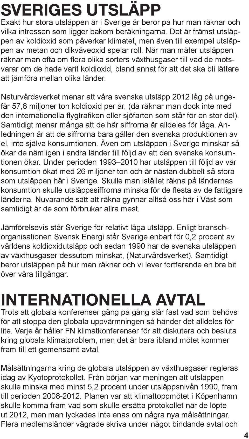 När man mäter utsläppen räknar man ofta om flera olika sorters växthusgaser till vad de motsvarar om de hade varit koldioxid, bland annat för att det ska bli lättare att jämföra mellan olika länder.
