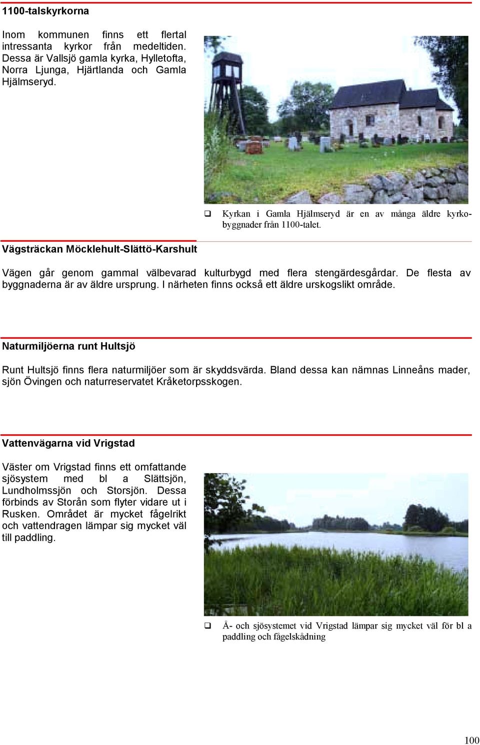 De flesta av byggnaderna är av äldre ursprung. I närheten finns också ett äldre urskogslikt område. Naturmiljöerna runt Hultsjö Runt Hultsjö finns flera naturmiljöer som är skyddsvärda.