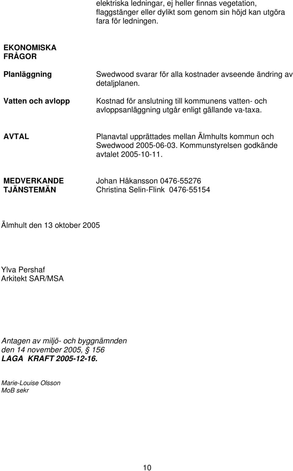 Kostnad för anslutning till kommunens vatten- och avloppsanläggning utgår enligt gällande va-taxa. AVTAL Planavtal upprättades mellan Älmhults kommun och Swedwood 2005-06-03.