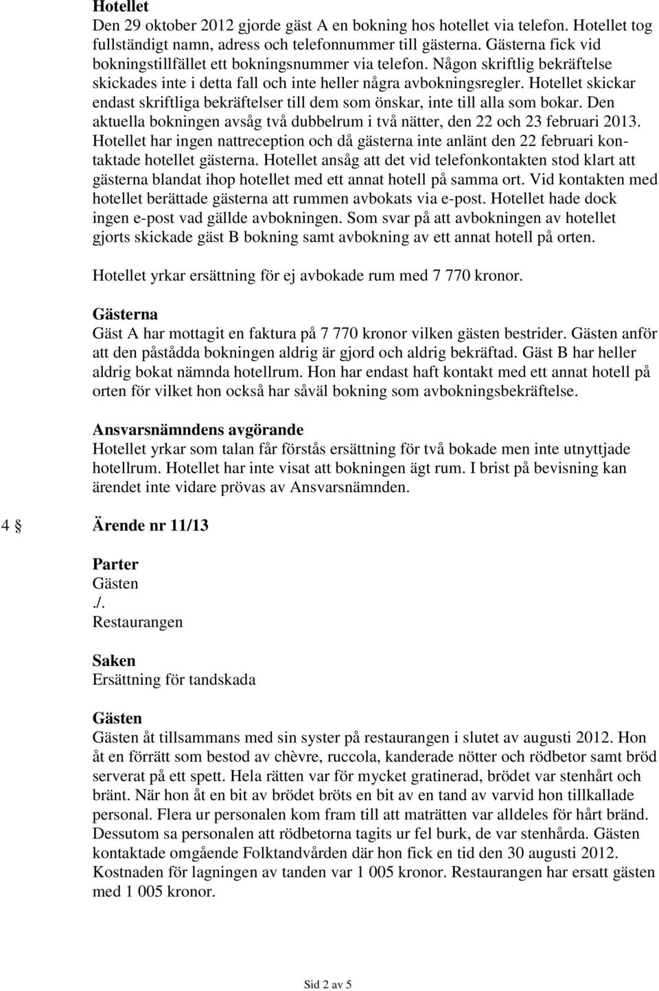 skickar endast skriftliga bekräftelser till dem som önskar, inte till alla som bokar. Den aktuella bokningen avsåg två dubbelrum i två nätter, den 22 och 23 februari 2013.