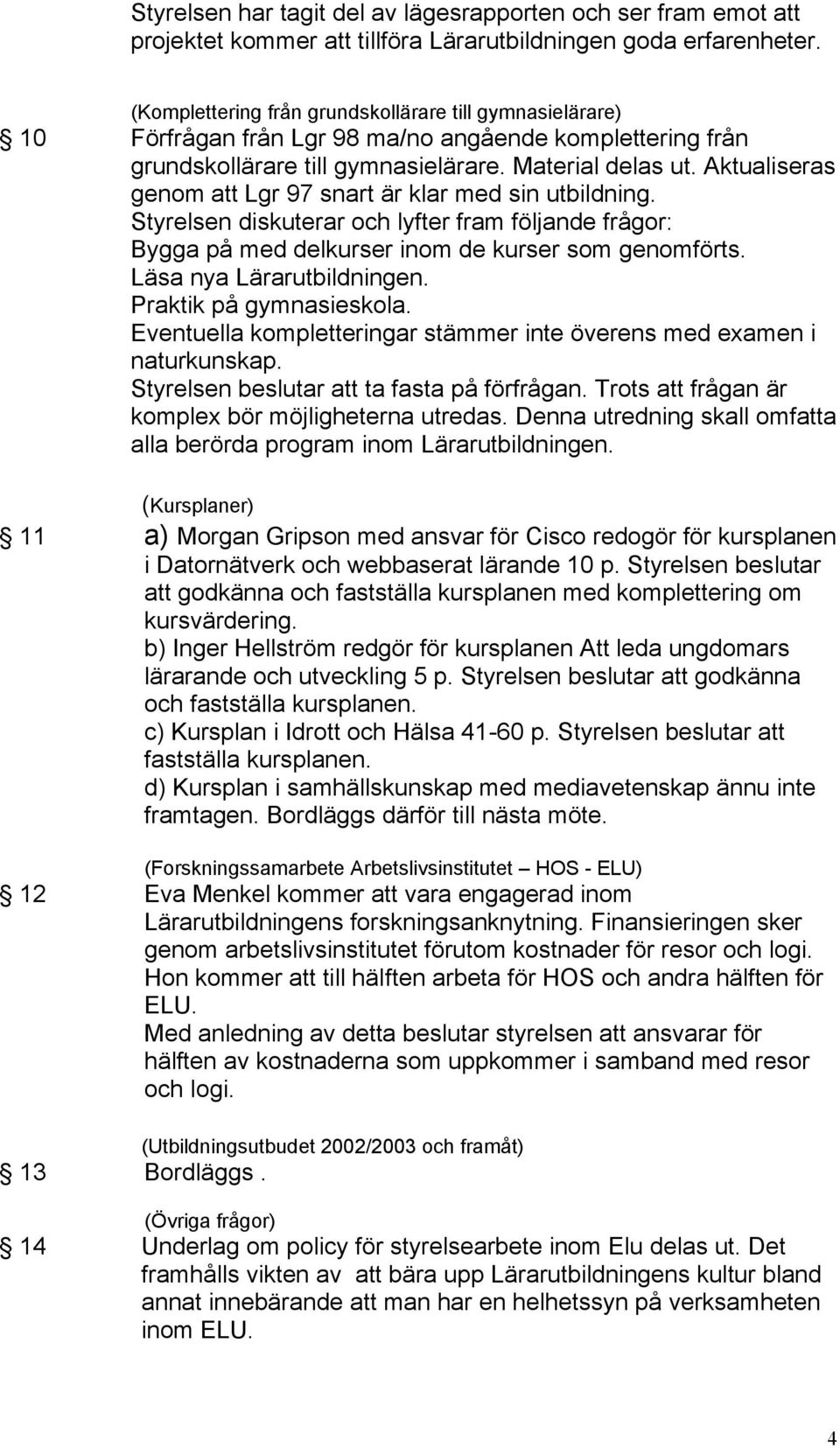 Aktualiseras genom att Lgr 97 snart är klar med sin utbildning. Styrelsen diskuterar och lyfter fram följande frågor: Bygga på med delkurser inom de kurser som genomförts. Läsa nya Lärarutbildningen.