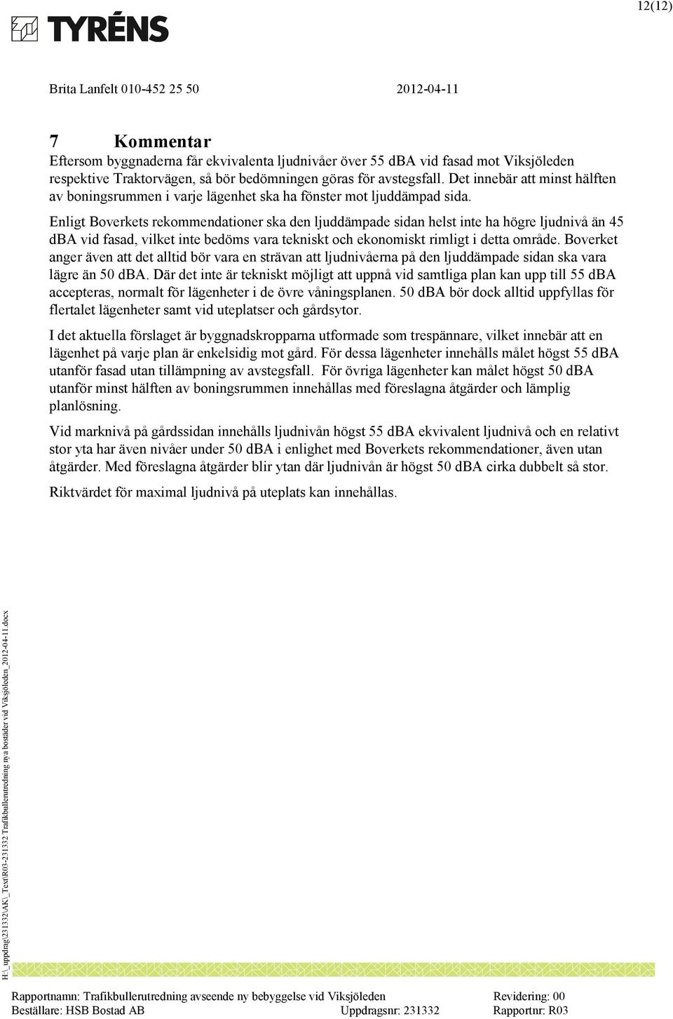 Enligt Boverkets rekommendationer ska den ljuddämpade sidan helst inte ha högre ljudnivå än 45 dba vid fasad, vilket inte bedöms vara tekniskt och ekonomiskt rimligt i detta område.