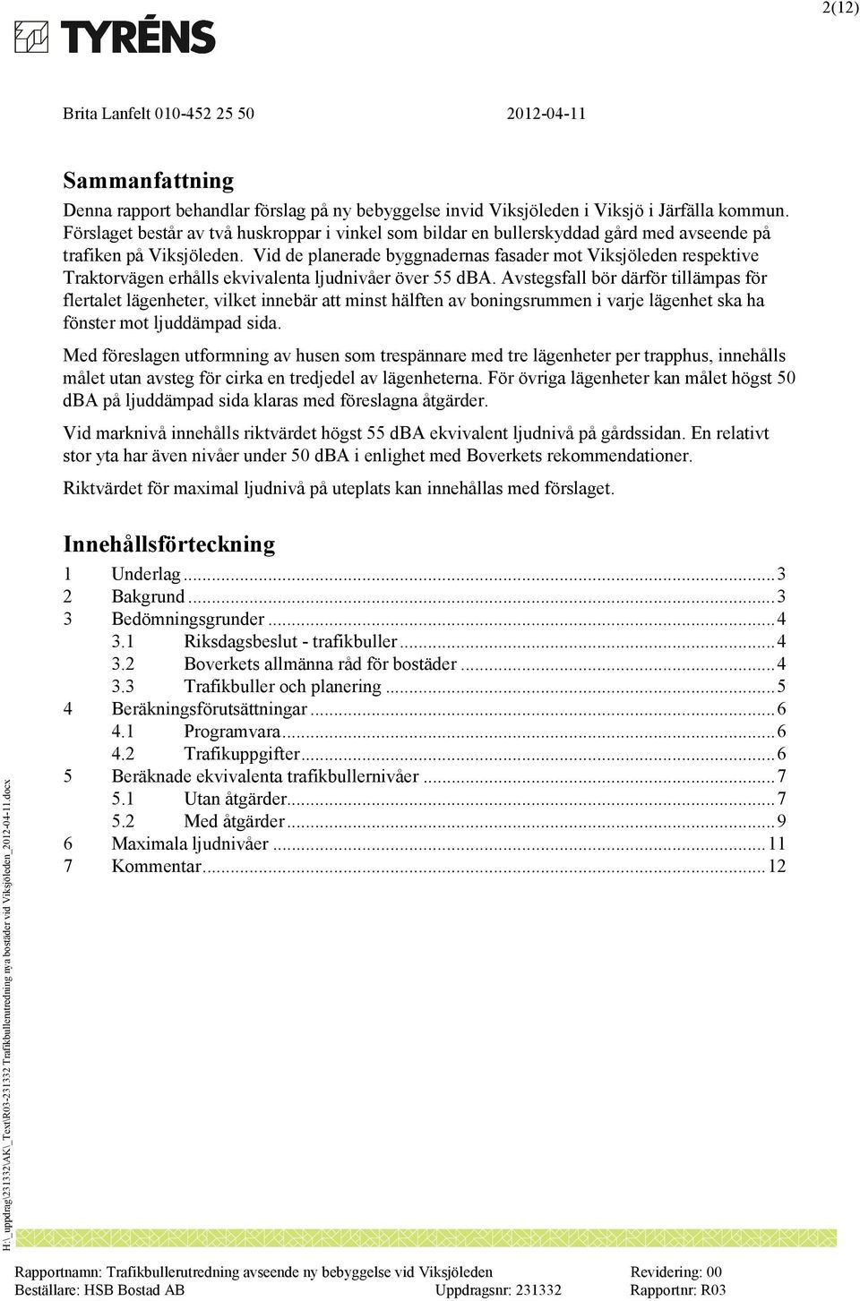 Vid de planerade byggnadernas fasader mot Viksjöleden respektive Traktorvägen erhålls ekvivalenta ljudnivåer över 55 dba.