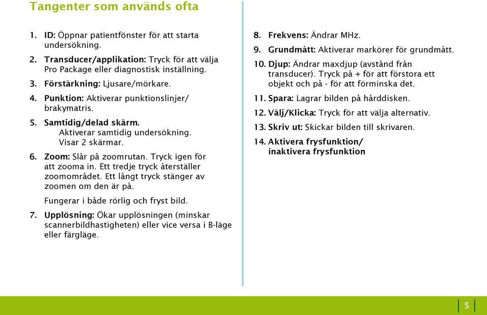 Tryck igen för att zooma in. Ett tredje tryck återställer zoomområdet. Ett långt tryck stänger av zoomen om den är på. Fungerar i både rörlig och fryst bild. 7.