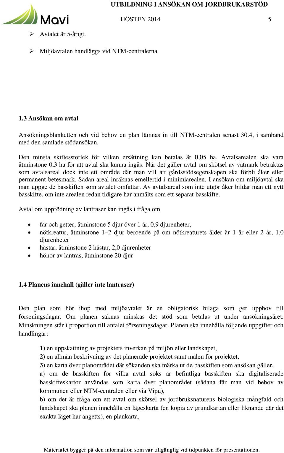 När det gäller avtal om skötsel av våtmark betraktas som avtalsareal dock inte ett område där man vill att gårdsstödsegenskapen ska förbli åker eller permanent betesmark.