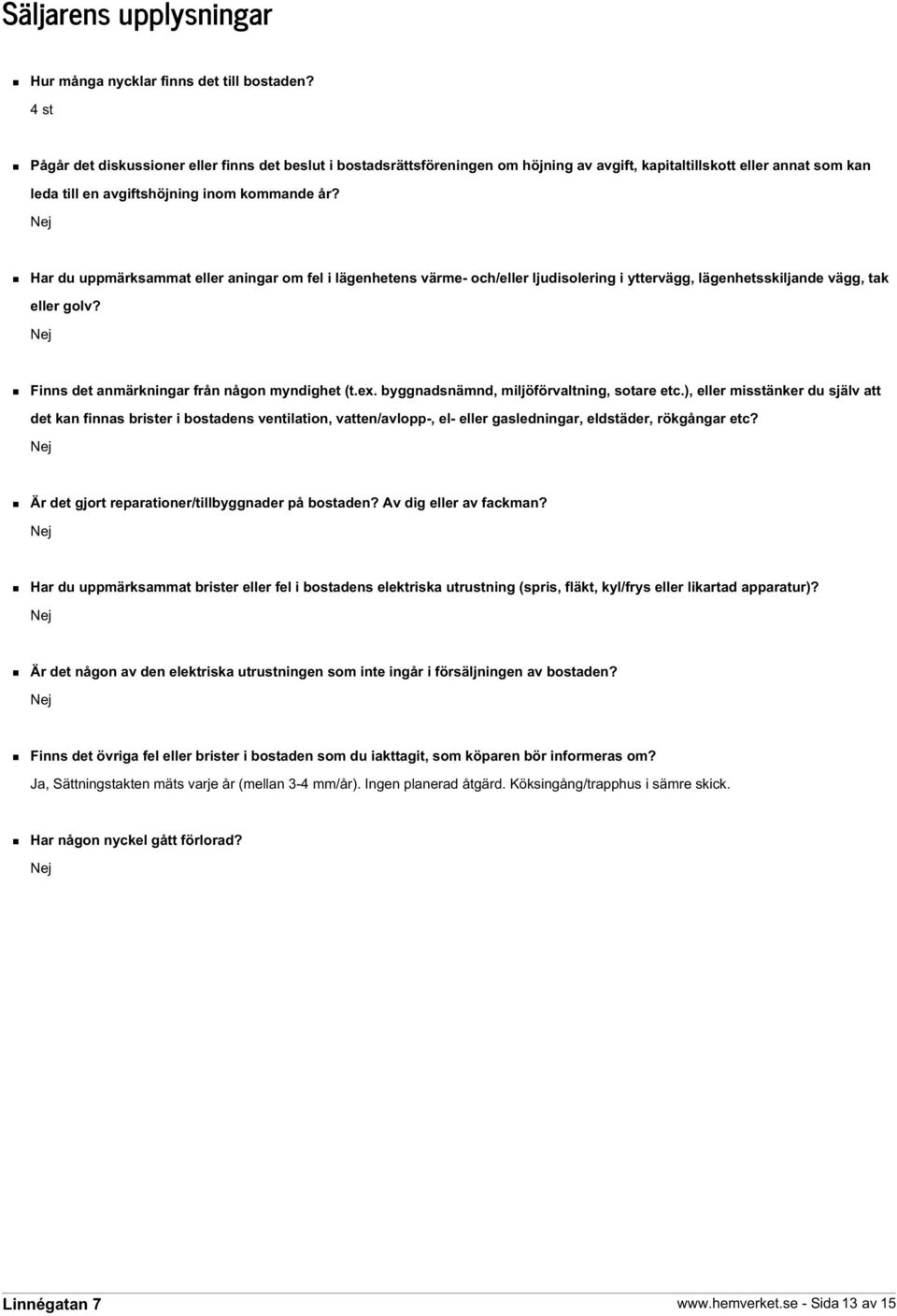 Nej Har du uppmärksammat eller aningar om fel i lägenhetens värme- och/eller ljudisolering i yttervägg, lägenhetsskiljande vägg, tak eller golv? Nej Finns det anmärkningar från någon myndighet (t.ex.