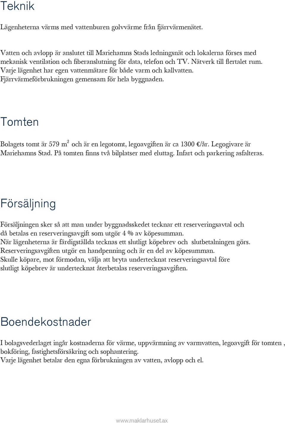 Varje lägenhet har egen vattenmätare för både varm och kallvatten. Fjärrvärmeförbrukningen gemensam för hela byggnaden. Tomten Bolagets tomt är 579 m 2 och är en legotomt, legoavgiften är ca 1300 /år.