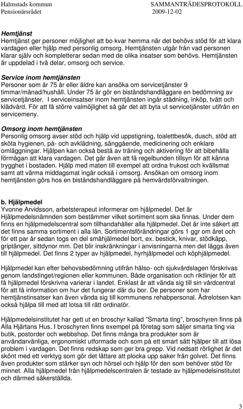 Service inom hemtjänsten Personer som är 75 år eller äldre kan ansöka om servicetjänster 9 timmar/månad/hushåll. Under 75 år gör en biståndshandläggare en bedömning av servicetjänster.