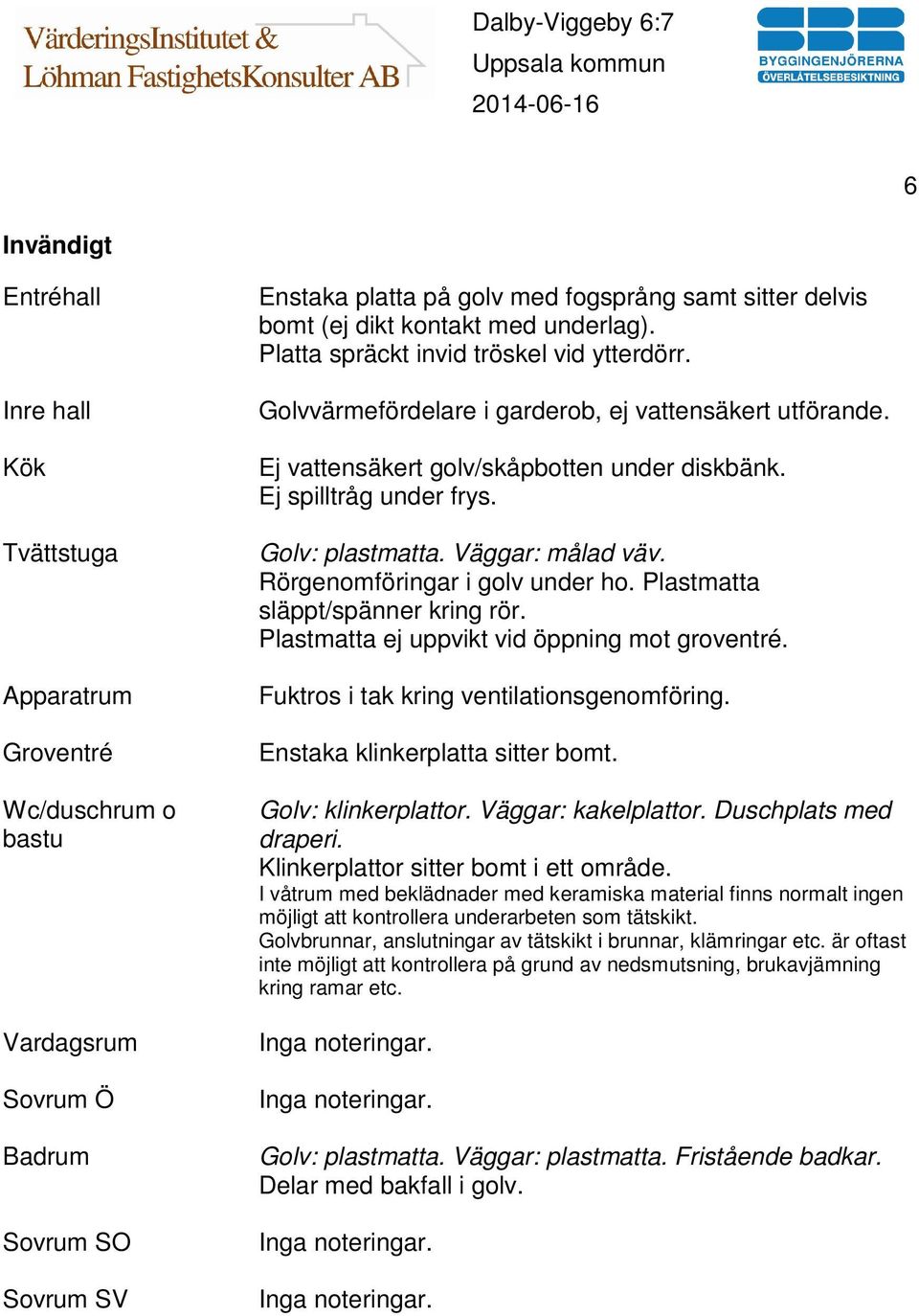 Ej spilltråg under frys. Golv: plastmatta. Väggar: målad väv. Rörgenomföringar i golv under ho. Plastmatta släppt/spänner kring rör. Plastmatta ej uppvikt vid öppning mot groventré.