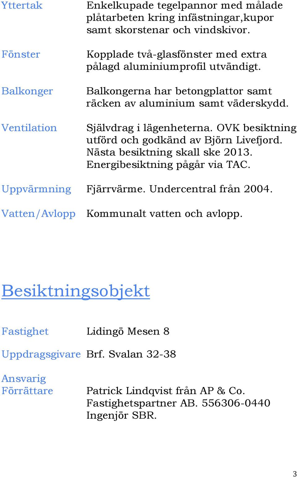 OVK besiktning utförd och godkänd av Björn Livefjord. Nästa besiktning skall ske 2013. Energibesiktning pågår via TAC. Uppvärmning Fjärrvärme. Undercentral från 2004.