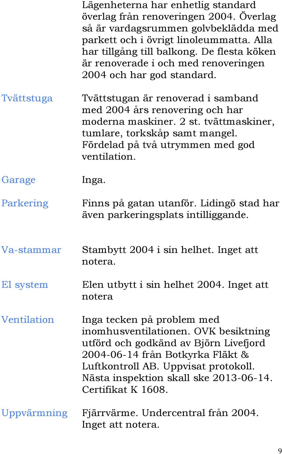 tvättmaskiner, tumlare, torkskåp samt mangel. Fördelad på två utrymmen med god ventilation. Inga. Finns på gatan utanför. Lidingö stad har även parkeringsplats intilliggande.