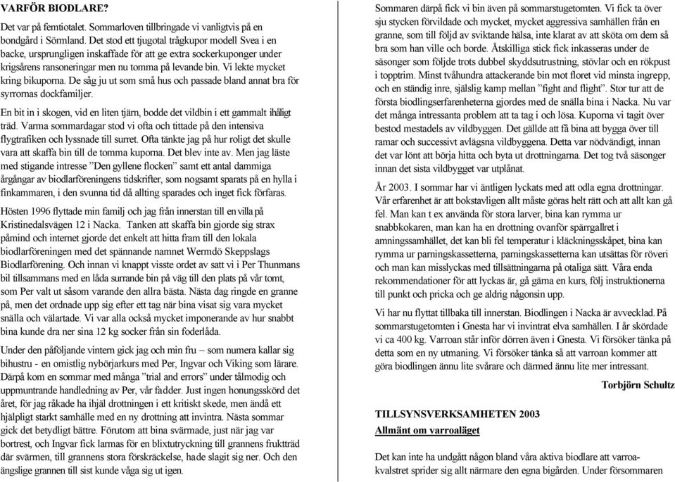 Vi lekte mycket kring bikuporna. De såg ju ut som små hus och passade bland annat bra för syrrornas dockfamiljer. En bit in i skogen, vid en liten tjärn, bodde det vildbin i ett gammalt ihåligt träd.