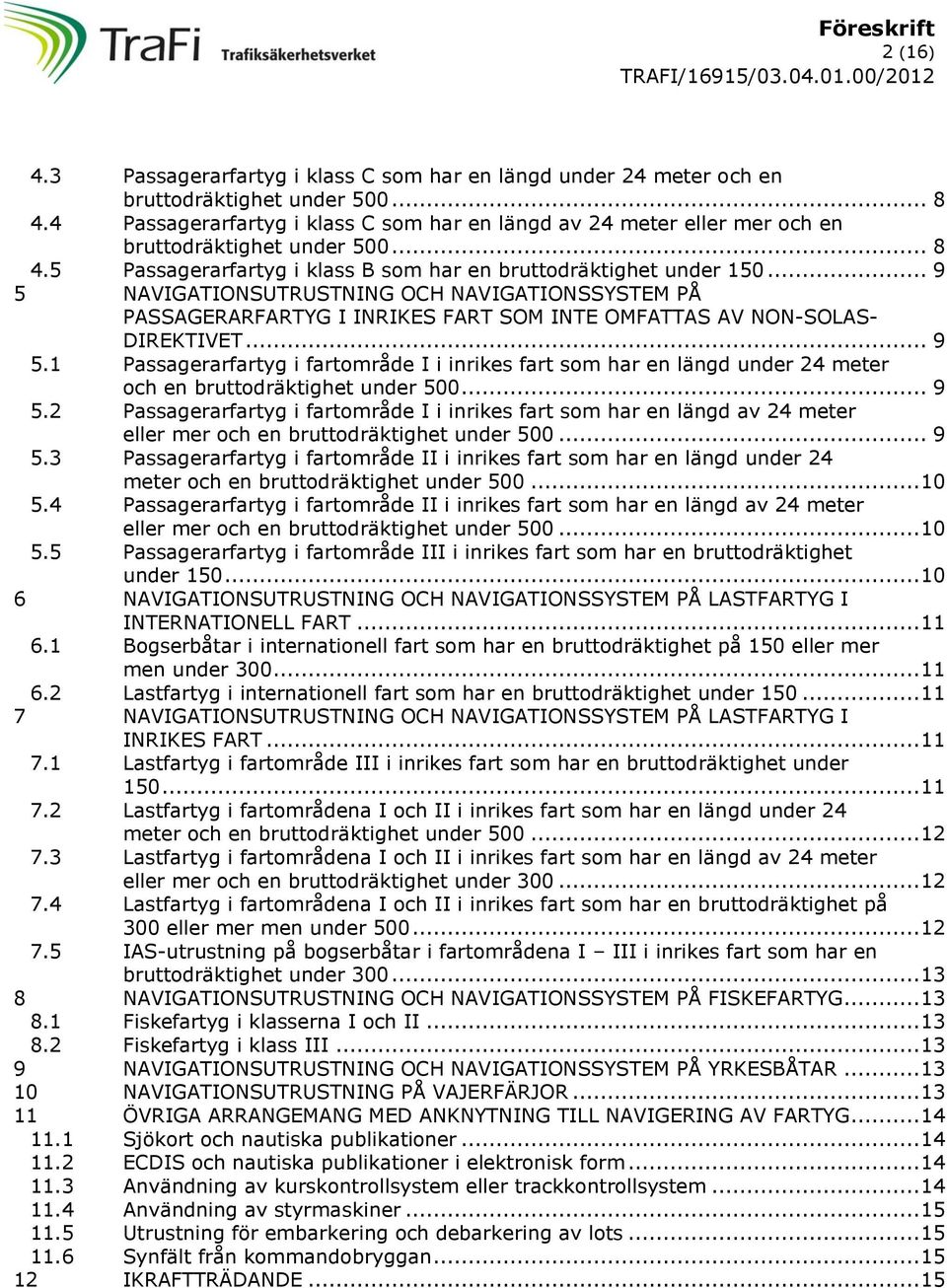 .. 9 5 NAVIGATIONSUTRUSTNING OCH NAVIGATIONSSYSTEM PÅ PASSAGERARFARTYG I INRIKES FART SOM INTE OMFATTAS AV NON-SOLAS- DIREKTIVET... 9 5.1 Passagerarfartyg i fartområde I i inrikes fart som har en längd under 24 meter och en bruttodräktighet under 500.