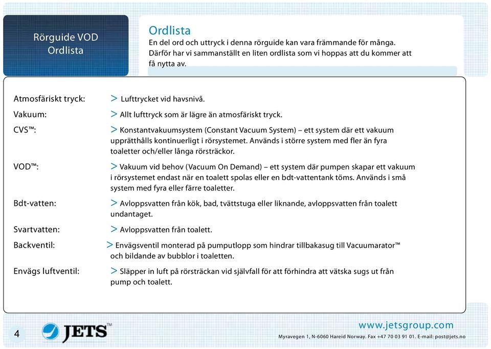 > Konstantvakuumsystem (Constant Vacuum System) ett system där ett vakuum upprätthålls kontinuerligt i rörsystemet. Används i större system med fler än fyra toaletter och/eller långa rörsträckor.