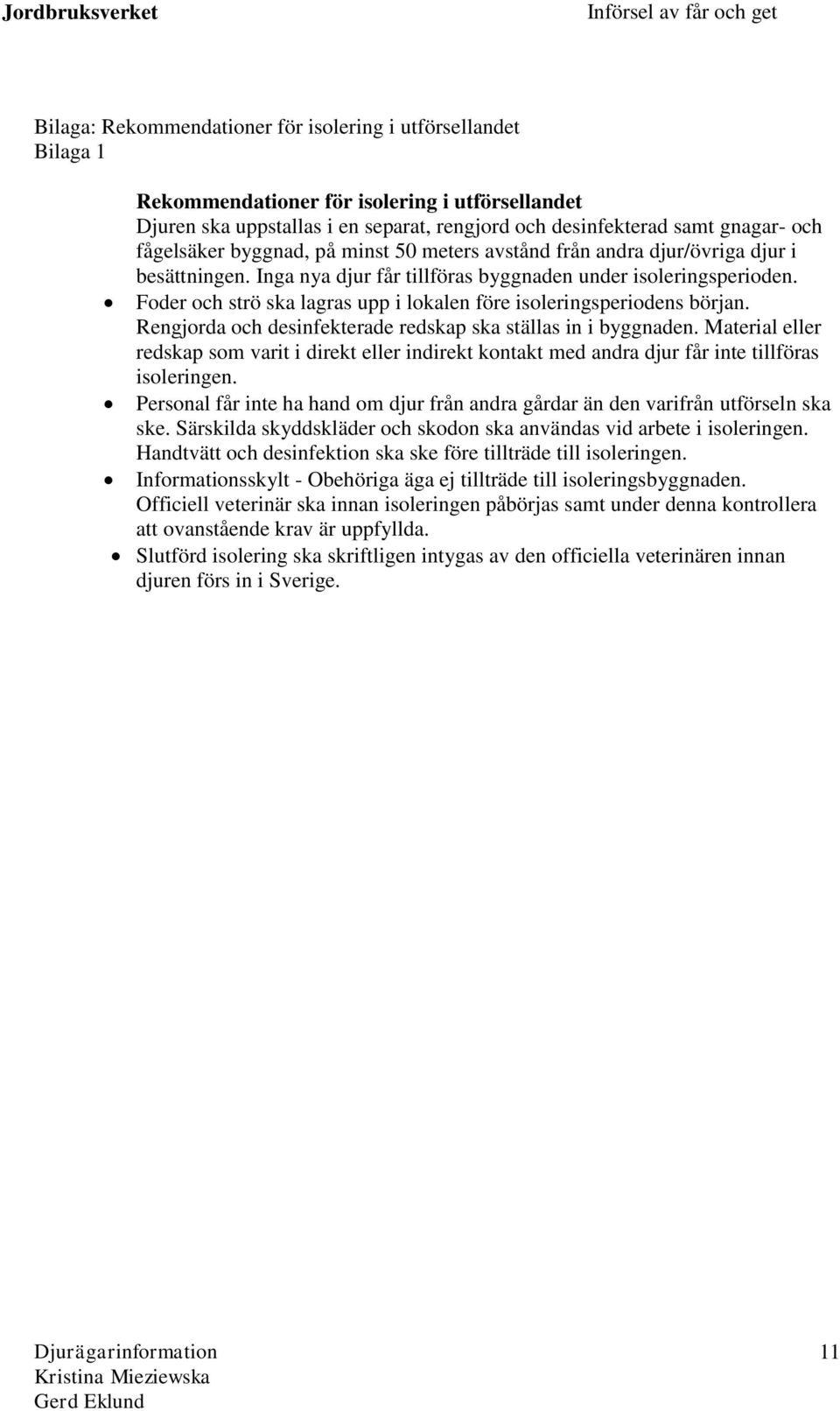 Foder och strö ska lagras upp i lokalen före isoleringsperiodens början. Rengjorda och desinfekterade redskap ska ställas in i byggnaden.