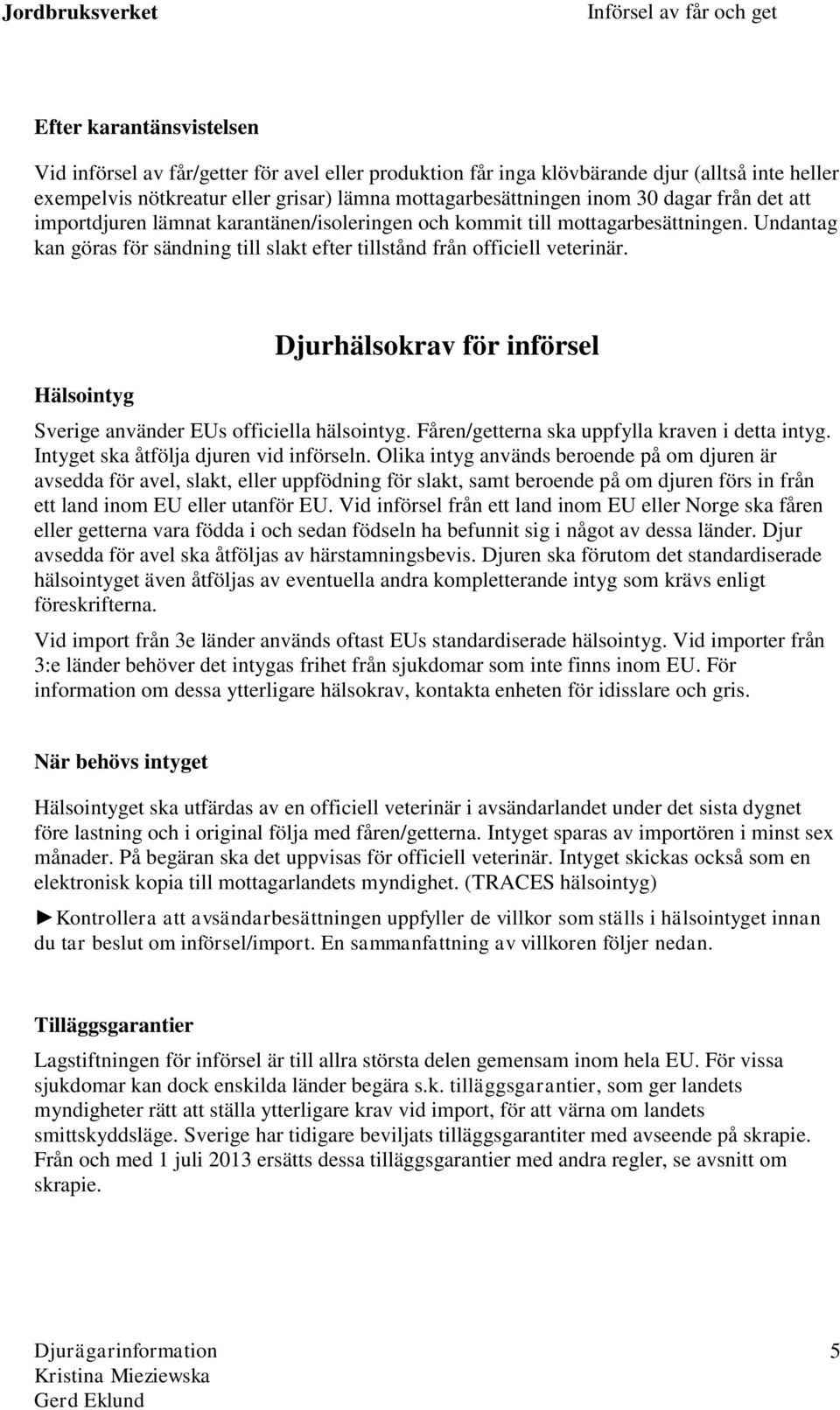 Hälsointyg Djurhälsokrav för införsel Sverige använder EUs officiella hälsointyg. Fåren/getterna ska uppfylla kraven i detta intyg. Intyget ska åtfölja djuren vid införseln.