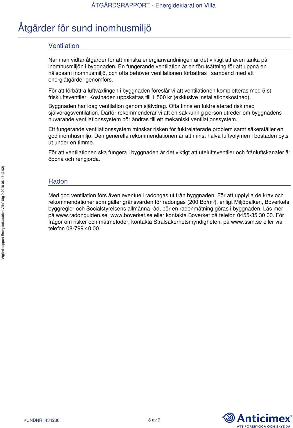 För att förbättra luftväxlingen i byggnaden föreslår vi att ventilationen kompletteras med 5 st friskluftsventiler. Kostnaden uppskattas till 1 500 kr (exklusive installationskostnad).